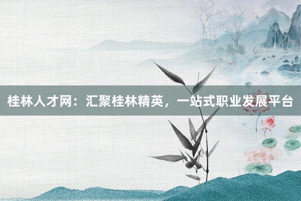 桂林人才网：汇聚桂林精英，一站式职业发展平台